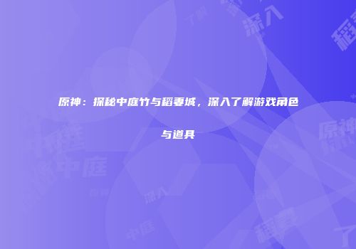 原神：探秘中庭竹与稻妻城，深入了解游戏角色与道具