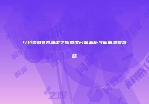红色警戒2共和国之辉图像问题解析与画面调整攻略