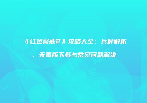 《红色警戒2》攻略大全：兵种解析、无毒版下载与常见问题解决