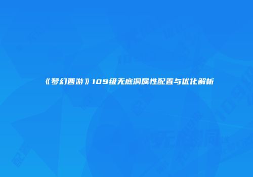 《梦幻西游》109级无底洞属性配置与优化解析