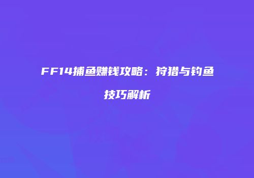 FF14捕鱼赚钱攻略：狩猎与钓鱼技巧解析