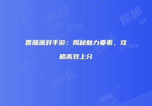 香肠派对手游：揭秘魅力要素，攻略高效上分