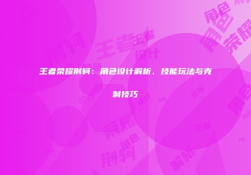 王者荣耀荆轲：角色设计解析、技能玩法与克制技巧