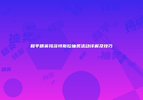 和平精英玛莎特斯拉抽奖活动详解及技巧