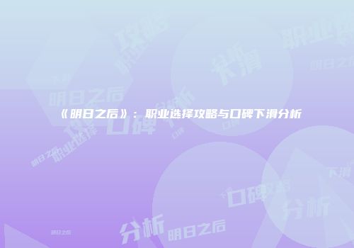 《明日之后》：职业选择攻略与口碑下滑分析