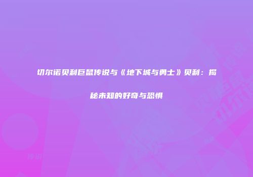 切尔诺贝利巨鼠传说与《地下城与勇士》贝利：揭秘未知的好奇与恐惧