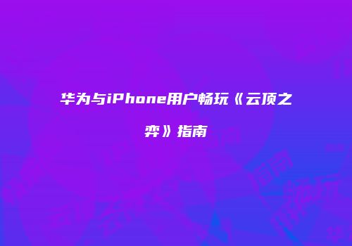 华为与iPhone用户畅玩《云顶之弈》指南