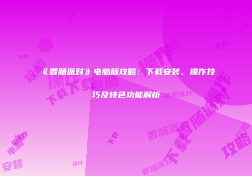 《香肠派对》电脑版攻略：下载安装、操作技巧及特色功能解析
