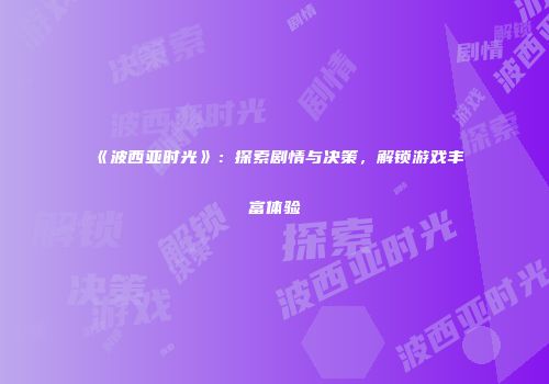 《波西亚时光》：探索剧情与决策，解锁游戏丰富体验