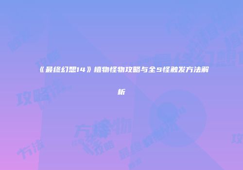 《最终幻想14》植物怪物攻略与全S怪触发方法解析
