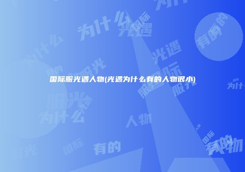国际服光遇人物(光遇为什么有的人物很小)