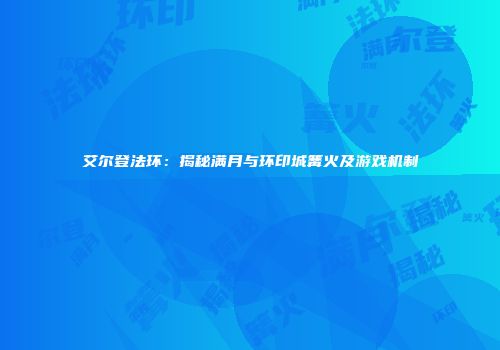 艾尔登法环：揭秘满月与环印城篝火及游戏机制