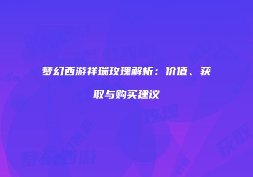 梦幻西游祥瑞玫瑰解析：价值、获取与购买建议