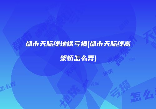 都市天际线地铁亏损(都市天际线高架桥怎么弄)