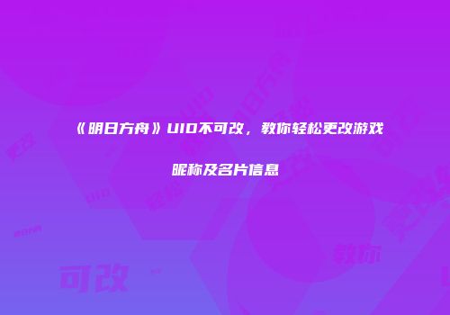 《明日方舟》UID不可改，教你轻松更改游戏昵称及名片信息