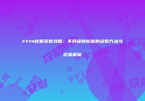FF14校服获取攻略：不同级别校服的获取方法与价值解析