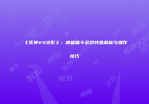 《死神VS火影》：横板格斗游戏特色解析与操作技巧