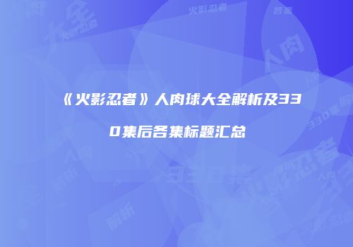 《火影忍者》人肉球大全解析及330集后各集标题汇总