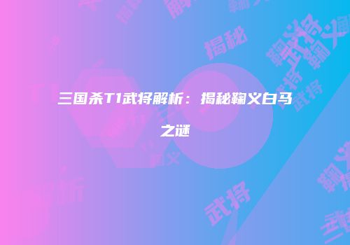 三国杀T1武将解析：揭秘鞠义白马之谜