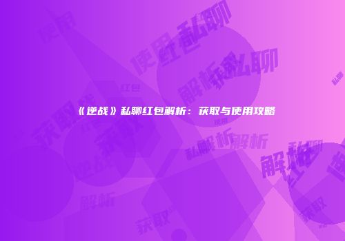 《逆战》私聊红包解析：获取与使用攻略