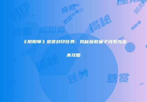 《阴阳师》悬赏封印任务：揭秘座敷童子线索与击杀攻略
