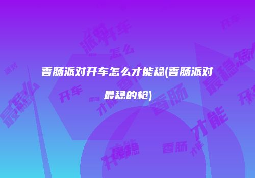 香肠派对开车怎么才能稳(香肠派对最稳的枪)