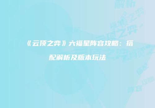 《云顶之弈》六福星阵容攻略：搭配解析及版本玩法