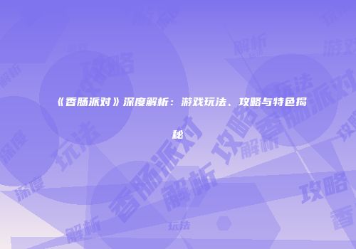 《香肠派对》深度解析：游戏玩法、攻略与特色揭秘