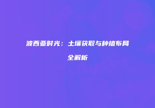 波西亚时光：土壤获取与种植布局全解析