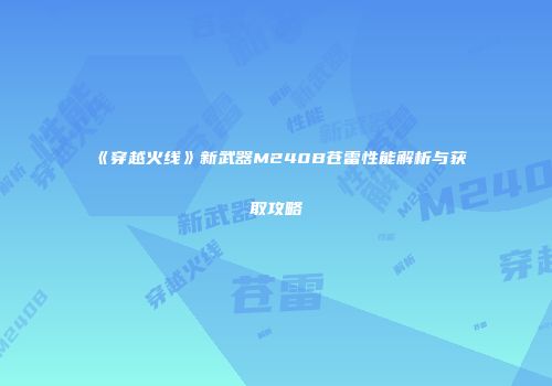 《穿越火线》新武器M240B苍雷性能解析与获取攻略