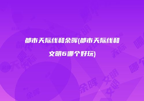 都市天际线和余晖(都市天际线和文明6哪个好玩)
