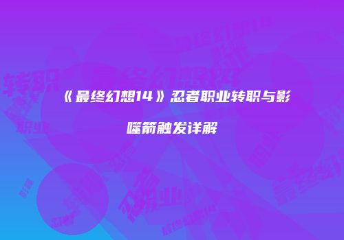 《最终幻想14》忍者职业转职与影噬箭触发详解