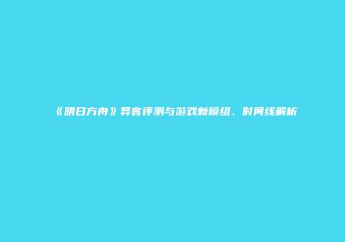 《明日方舟》异客评测与游戏新模组、时间线解析