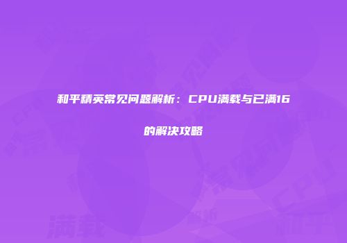 和平精英常见问题解析：CPU满载与已满16的解决攻略