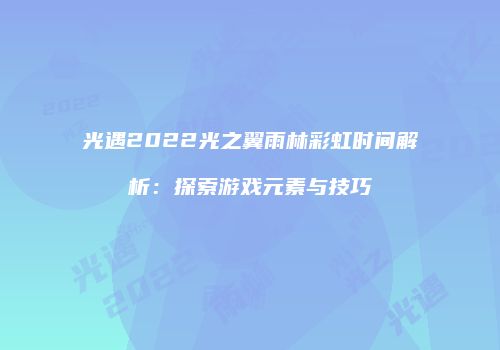 光遇2022光之翼雨林彩虹时间解析：探索游戏元素与技巧
