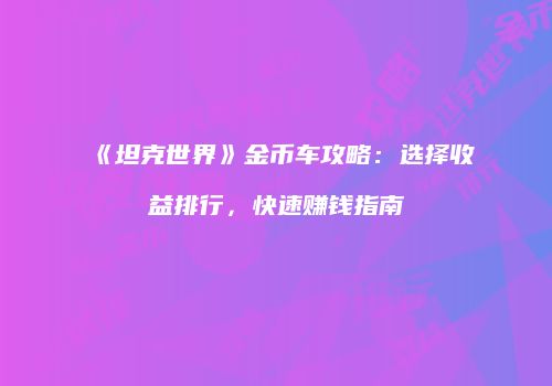 《坦克世界》金币车攻略：选择收益排行，快速赚钱指南