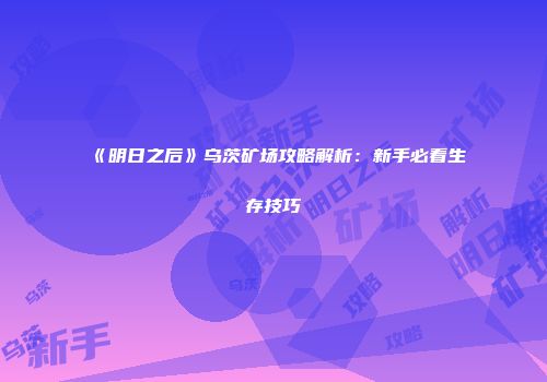 《明日之后》乌茨矿场攻略解析：新手必看生存技巧