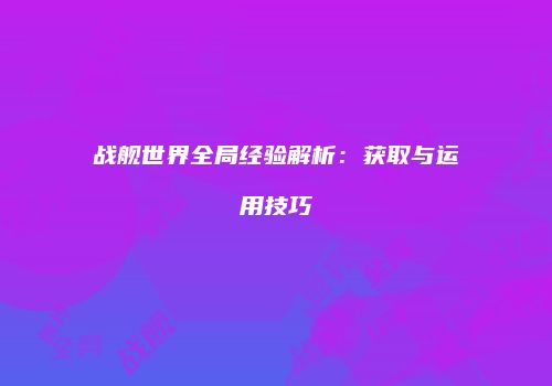 战舰世界全局经验解析：获取与运用技巧