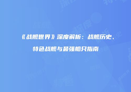《战舰世界》深度解析：战舰历史、特色战舰与最强船只指南