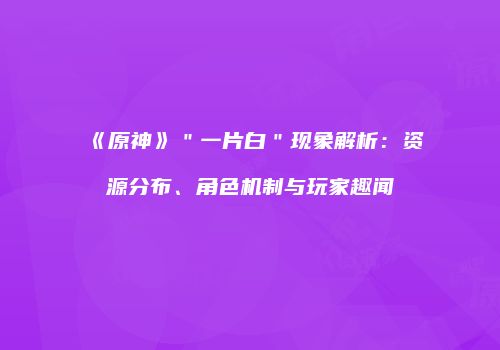 《原神》＂一片白＂现象解析：资源分布、角色机制与玩家趣闻