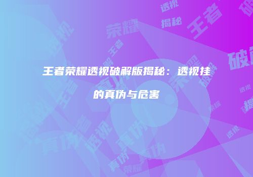 王者荣耀透视破解版揭秘：透视挂的真伪与危害