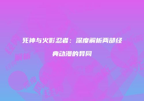 死神与火影忍者：深度解析两部经典动漫的异同