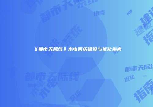 《都市天际线》水电系统建设与优化指南