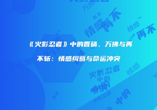 《火影忍者》中的香磷、万佛与再不斩：情感纠葛与命运冲突