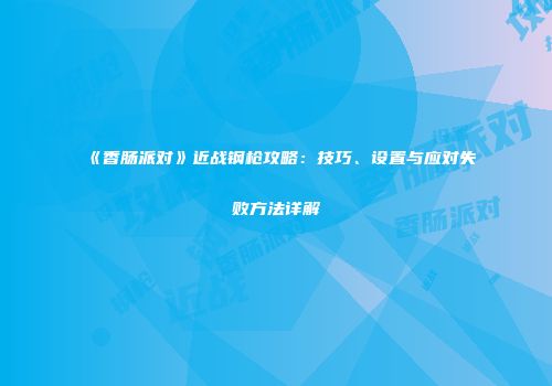 《香肠派对》近战钢枪攻略：技巧、设置与应对失败方法详解