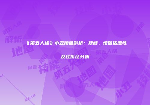 《第五人格》小丑角色解析：技能、地图适应性及性价比分析