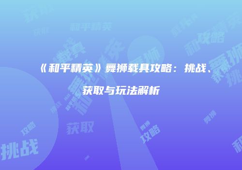 《和平精英》舞狮载具攻略：挑战、获取与玩法解析