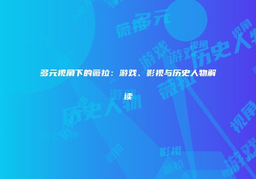 多元视角下的薇拉：游戏、影视与历史人物解读