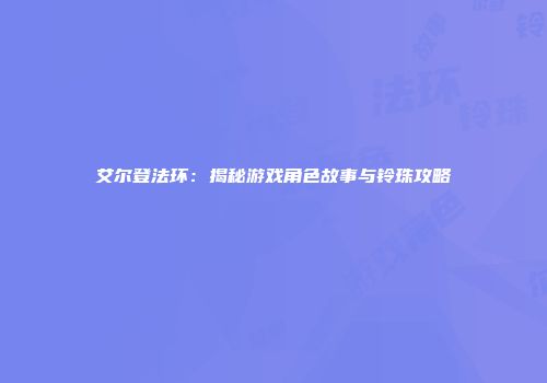 艾尔登法环：揭秘游戏角色故事与铃珠攻略