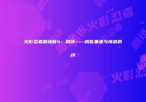 火影忍者剧场版5：羁绊——鸣佐重逢与情感羁绊